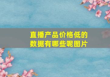 直播产品价格低的数据有哪些呢图片