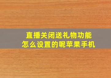 直播关闭送礼物功能怎么设置的呢苹果手机