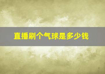 直播刷个气球是多少钱