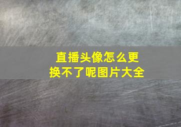 直播头像怎么更换不了呢图片大全