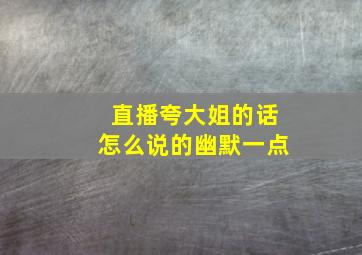 直播夸大姐的话怎么说的幽默一点