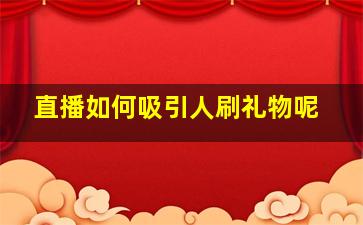 直播如何吸引人刷礼物呢