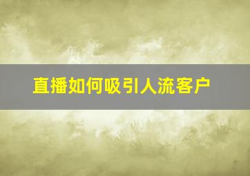 直播如何吸引人流客户