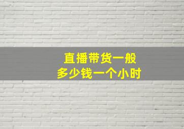 直播带货一般多少钱一个小时