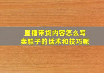 直播带货内容怎么写卖鞋子的话术和技巧呢