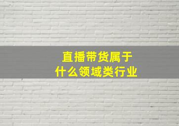 直播带货属于什么领域类行业