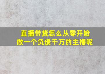 直播带货怎么从零开始做一个负债千万的主播呢