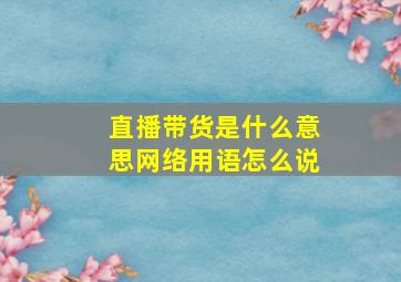 直播带货是什么意思网络用语怎么说