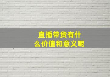 直播带货有什么价值和意义呢