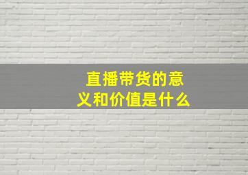 直播带货的意义和价值是什么