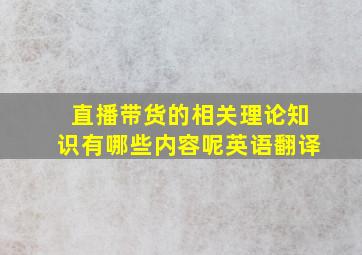 直播带货的相关理论知识有哪些内容呢英语翻译