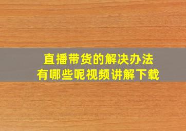 直播带货的解决办法有哪些呢视频讲解下载