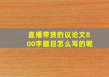 直播带货的议论文800字题目怎么写的呢