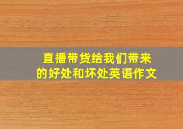 直播带货给我们带来的好处和坏处英语作文