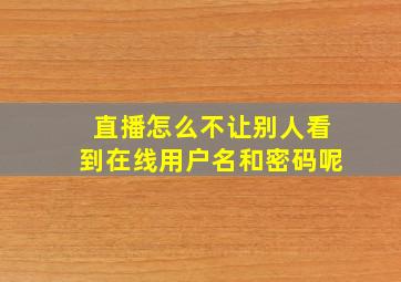 直播怎么不让别人看到在线用户名和密码呢