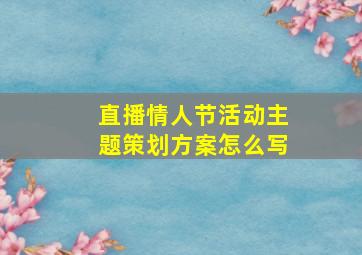 直播情人节活动主题策划方案怎么写