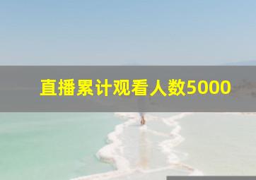 直播累计观看人数5000