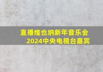 直播维也纳新年音乐会2024中央电视台嘉宾