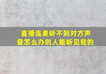 直播连麦听不到对方声音怎么办别人能听见我的