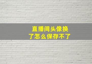 直播间头像换了怎么保存不了