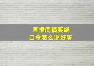 直播间搞笑绕口令怎么说好听