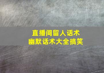 直播间留人话术幽默话术大全搞笑