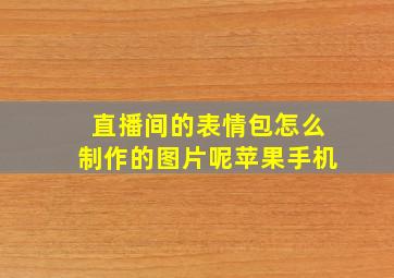 直播间的表情包怎么制作的图片呢苹果手机