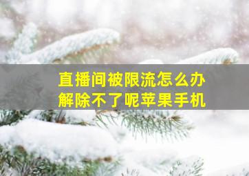 直播间被限流怎么办解除不了呢苹果手机