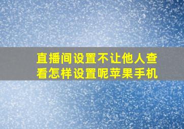 直播间设置不让他人查看怎样设置呢苹果手机