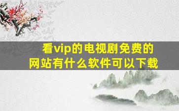 看vip的电视剧免费的网站有什么软件可以下载