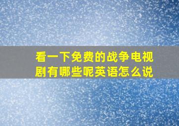 看一下免费的战争电视剧有哪些呢英语怎么说