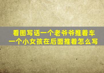 看图写话一个老爷爷推着车一个小女孩在后面推着怎么写