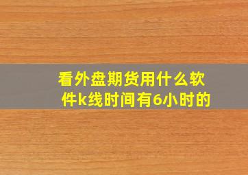 看外盘期货用什么软件k线时间有6小时的