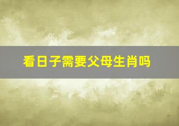 看日子需要父母生肖吗