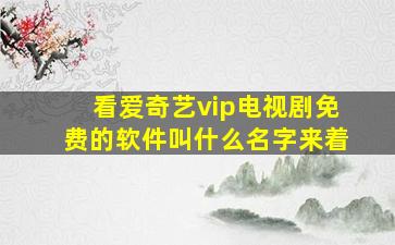 看爱奇艺vip电视剧免费的软件叫什么名字来着