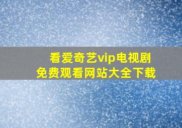 看爱奇艺vip电视剧免费观看网站大全下载