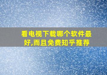 看电视下载哪个软件最好,而且免费知乎推荐