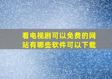 看电视剧可以免费的网站有哪些软件可以下载