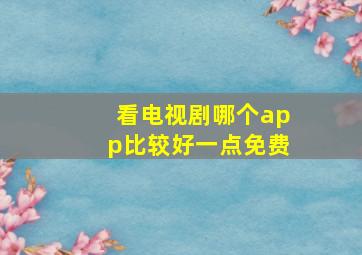 看电视剧哪个app比较好一点免费