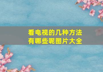 看电视的几种方法有哪些呢图片大全