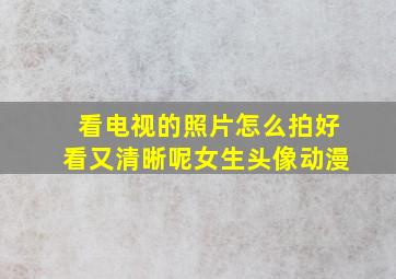 看电视的照片怎么拍好看又清晰呢女生头像动漫