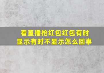 看直播抢红包红包有时显示有时不显示怎么回事