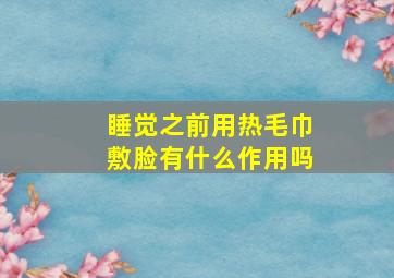 睡觉之前用热毛巾敷脸有什么作用吗