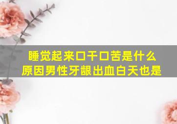 睡觉起来口干口苦是什么原因男性牙龈出血白天也是