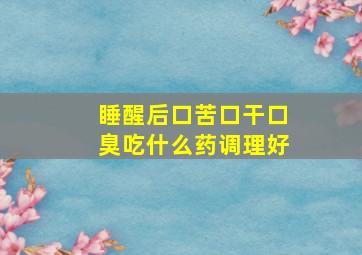 睡醒后口苦口干口臭吃什么药调理好