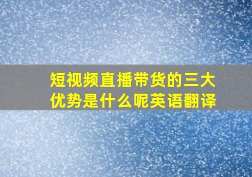 短视频直播带货的三大优势是什么呢英语翻译