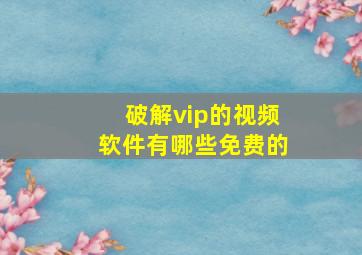 破解vip的视频软件有哪些免费的