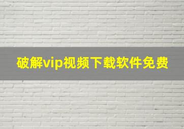 破解vip视频下载软件免费