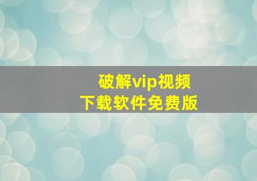 破解vip视频下载软件免费版