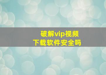 破解vip视频下载软件安全吗